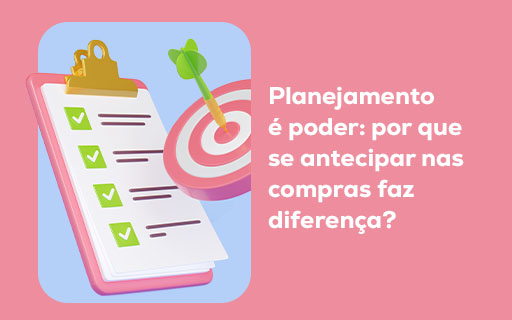 Planejamento é poder: por que se antecipar nas compras faz diferença?